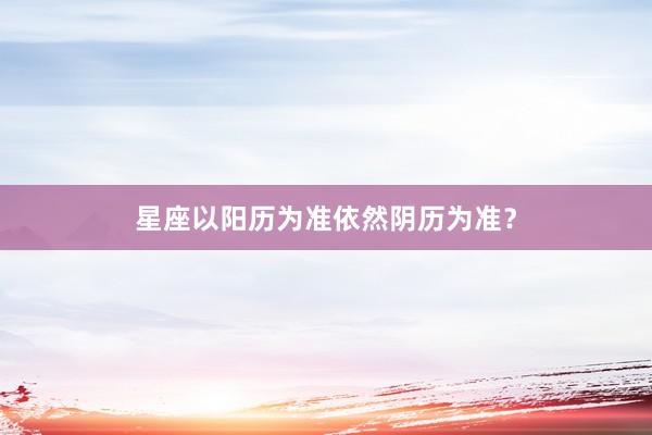 星座以阳历为准依然阴历为准？