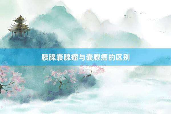 胰腺囊腺瘤与囊腺癌的区别