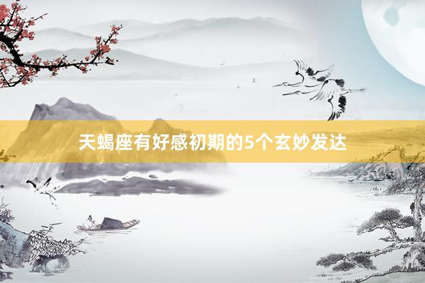天蝎座有好感初期的5个玄妙发达