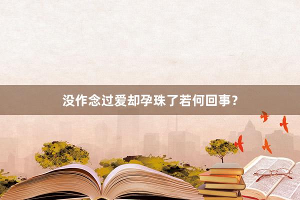 没作念过爱却孕珠了若何回事？