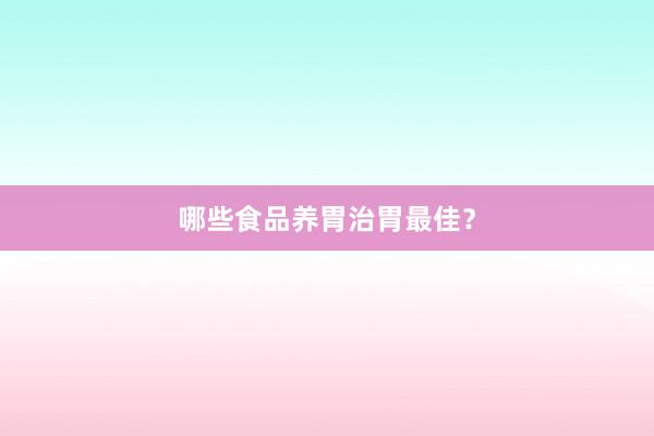 哪些食品养胃治胃最佳？