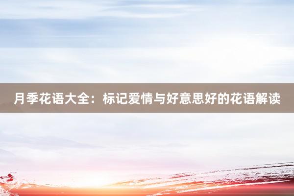 月季花语大全：标记爱情与好意思好的花语解读