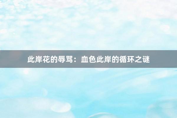 此岸花的辱骂：血色此岸的循环之谜