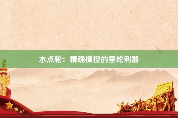 水点轮：精确操控的垂纶利器