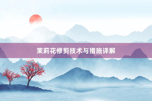 茉莉花修剪技术与措施详解