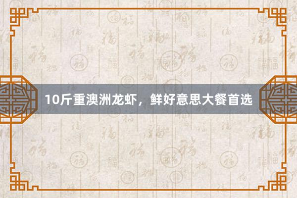 10斤重澳洲龙虾，鲜好意思大餐首选