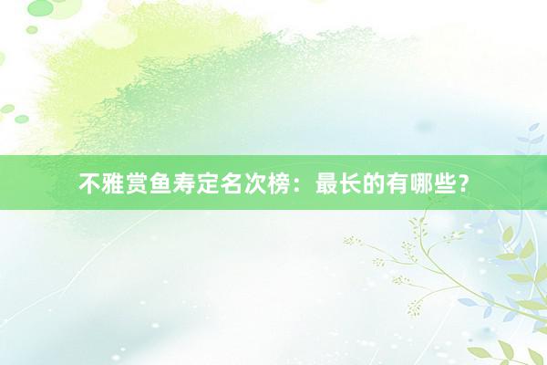 不雅赏鱼寿定名次榜：最长的有哪些？