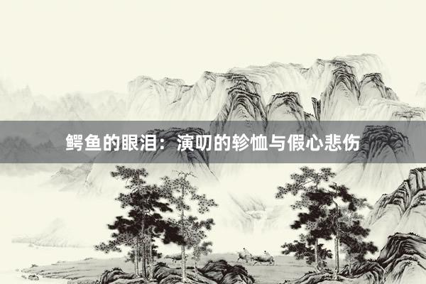 鳄鱼的眼泪：演叨的轸恤与假心悲伤