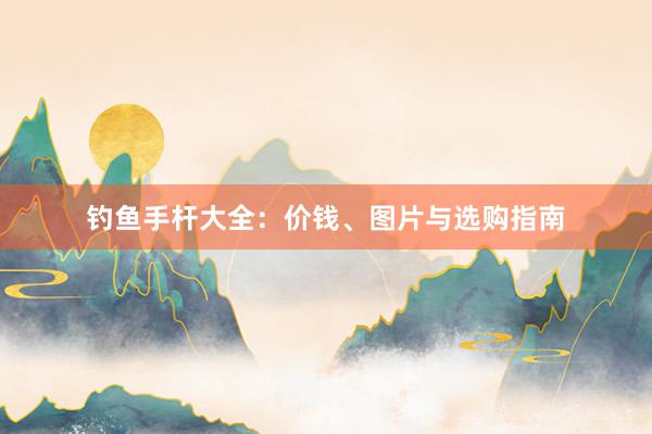 钓鱼手杆大全：价钱、图片与选购指南