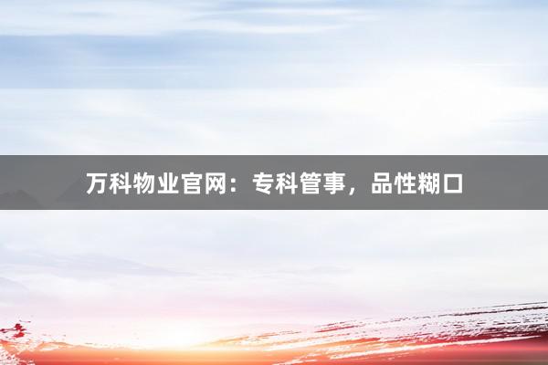 万科物业官网:专科管事,品性糊口