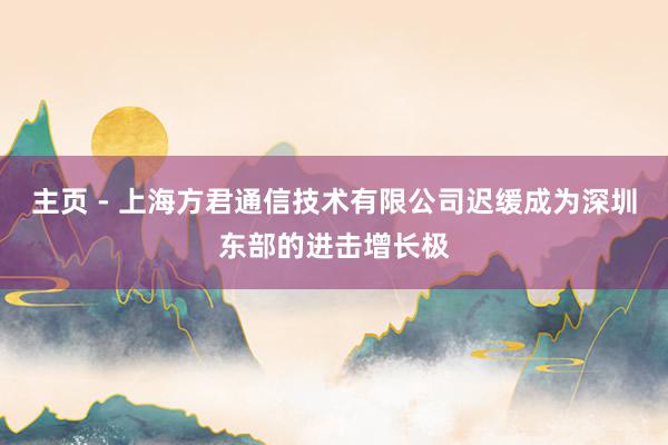 主页 - 上海方君通信技术有限公司迟缓成为深圳东部的进击增长极