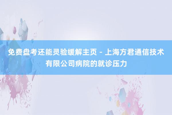 免费盘考还能灵验缓解主页 - 上海方君通信技术有限公司病院的就诊压力